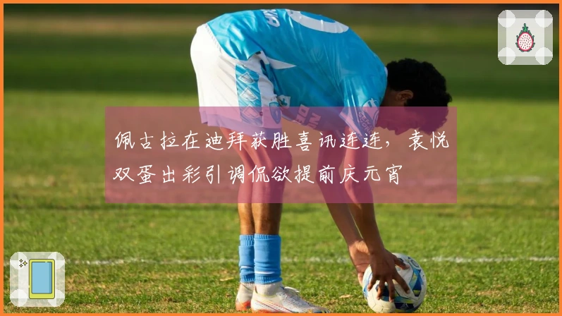 佩古拉在迪拜获胜喜讯连连，袁悦双蛋出彩引调侃欲提前庆元宵