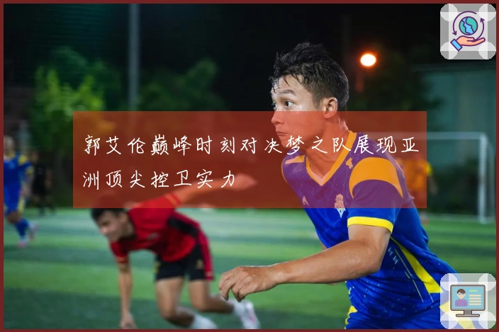 郭艾伦巅峰时刻对决梦之队展现亚洲顶尖控卫实力