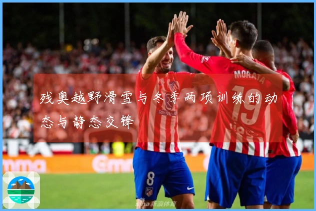 残奥越野滑雪与冬季两项训练的动态与静态交锋