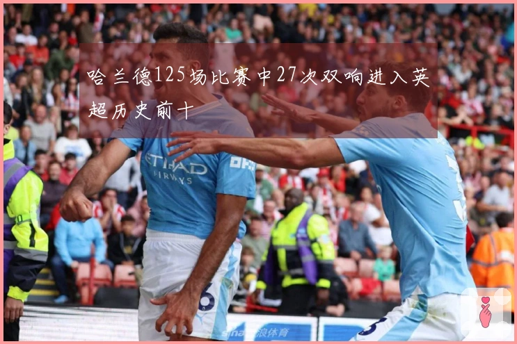 哈兰德125场比赛中27次双响进入英超历史前十