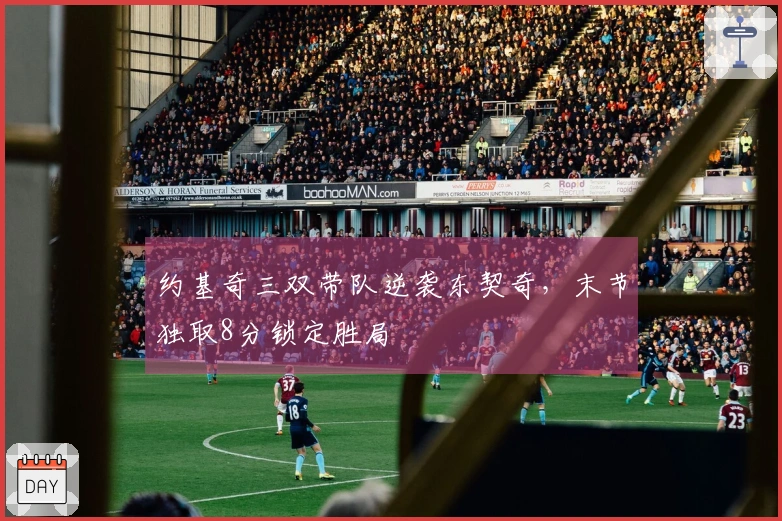 约基奇三双带队逆袭东契奇，末节独取8分锁定胜局