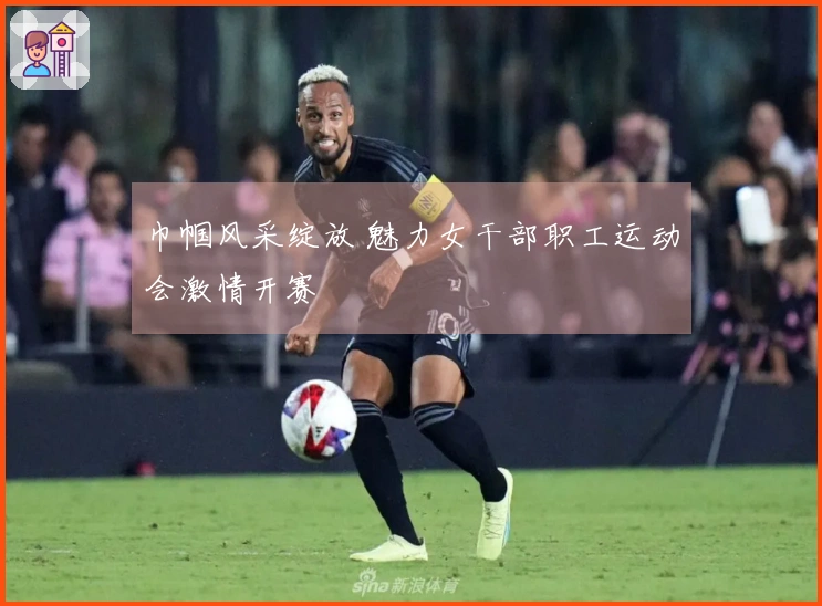 巾帼风采绽放 魅力女干部职工运动会激情开赛