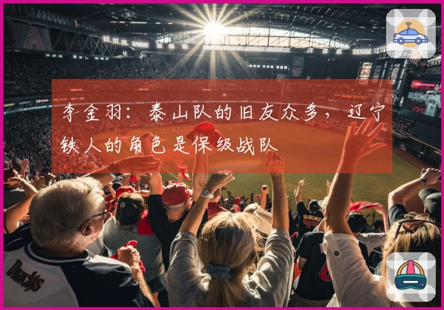 李金羽：泰山队的旧友众多，辽宁铁人的角色是保级战队