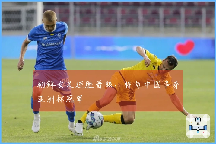 朝鲜女足连胜晋级，将与中国争夺亚洲杯冠军
