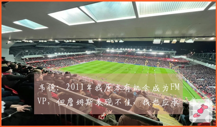 韦德：2011年我原本有机会成为FMVP，但詹姆斯表现不佳，我也应承担部分责任