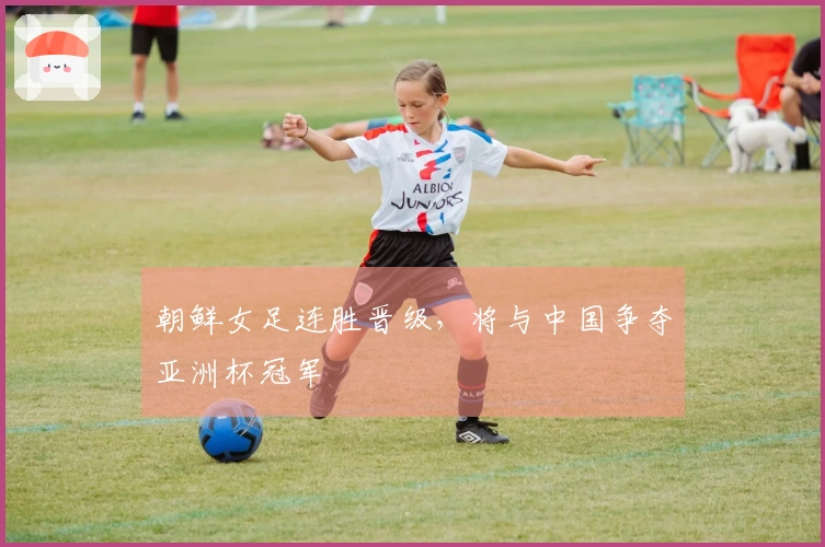 朝鲜女足连胜晋级，将与中国争夺亚洲杯冠军