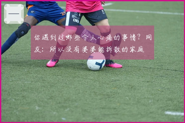 你遇到过哪些令人心痛的事情？网友：所以没有婆婆能拆散的家庭