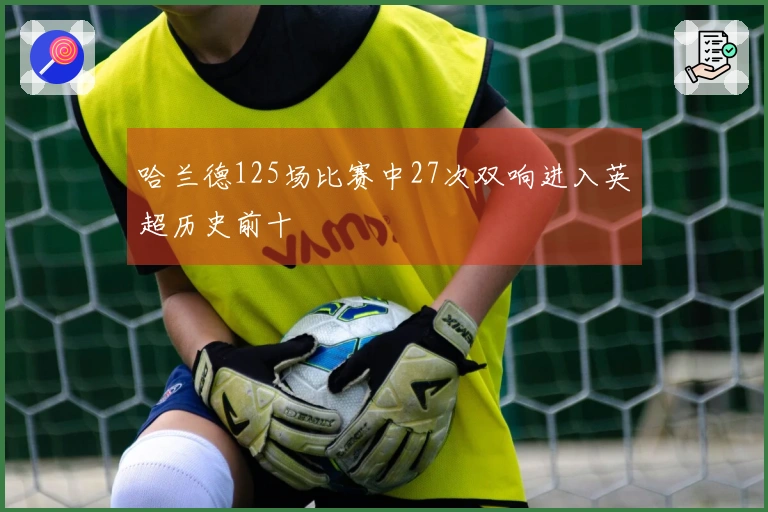 哈兰德125场比赛中27次双响进入英超历史前十