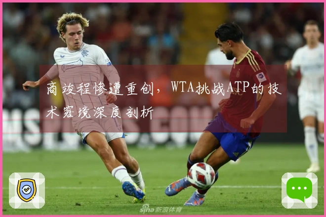 商竣程惨遭重创，WTA挑战ATP的技术窘境深度剖析