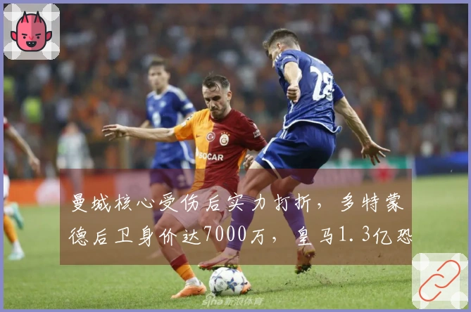 曼城核心受伤后实力打折，多特蒙德后卫身价达7000万，皇马1.3亿恐将花费无谓？