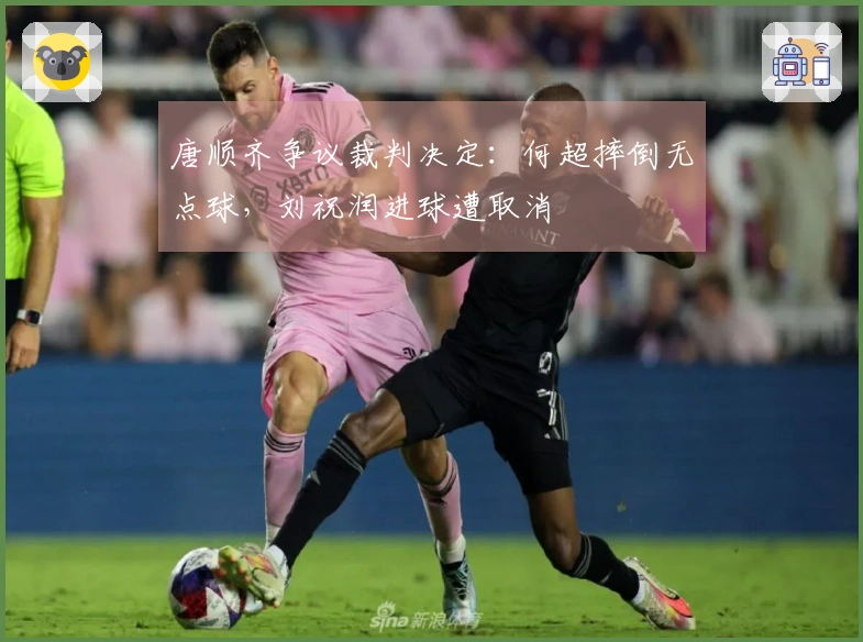 唐顺齐争议裁判决定：何超摔倒无点球，刘祝润进球遭取消