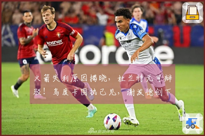 火箭失利原因揭晓，杜兰特无可辩驳！乌度卡固执己见，谢泼德创下新纪录