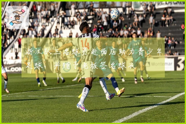 浙江队三名球员赴面店助力青少年足球，并赠予老板签名球衣