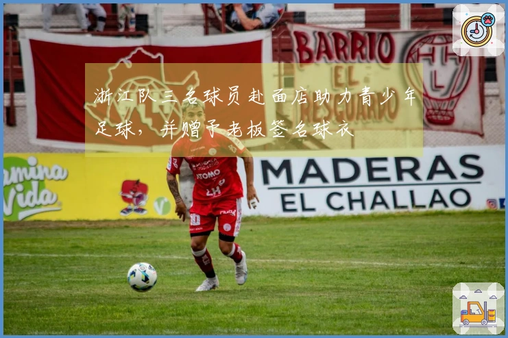 浙江队三名球员赴面店助力青少年足球，并赠予老板签名球衣