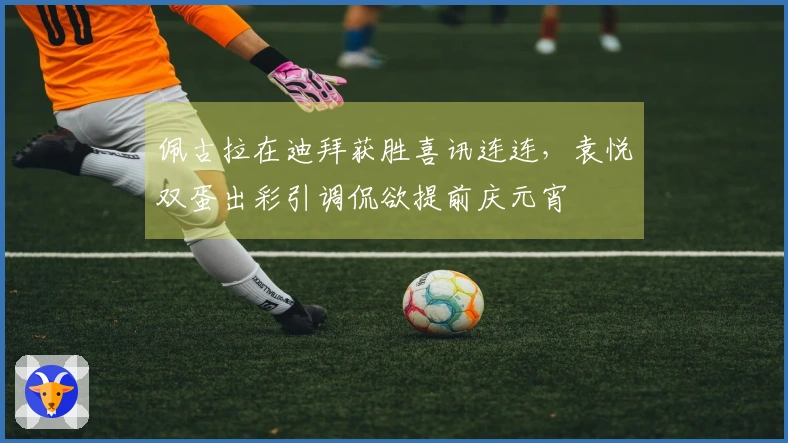 佩古拉在迪拜获胜喜讯连连，袁悦双蛋出彩引调侃欲提前庆元宵